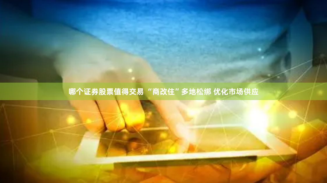 哪个证券股票值得交易 “商改住”多地松绑 优化市场供应