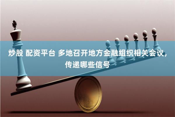 炒股 配资平台 多地召开地方金融组织相关会议，传递哪些信号