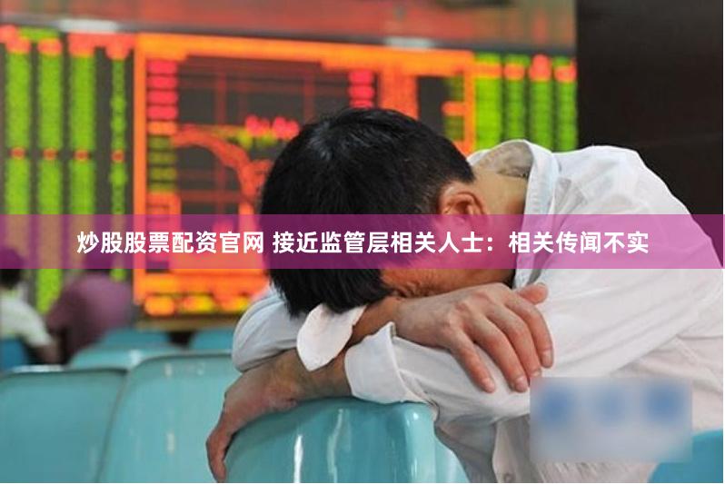 炒股股票配资官网 接近监管层相关人士：相关传闻不实