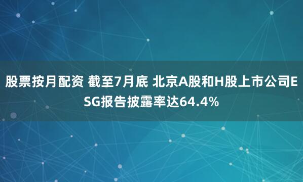 股票按月配资 截至7月底 北京A股和H股上市公司ESG报告披露率达64.4%