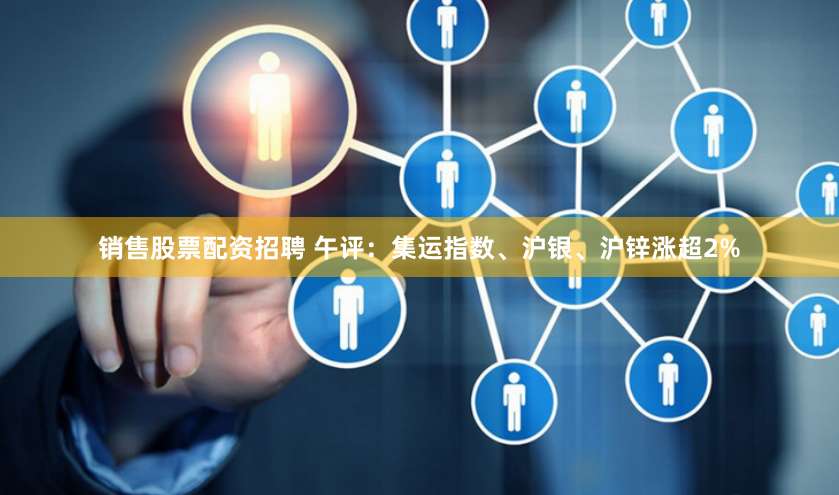 销售股票配资招聘 午评：集运指数、沪银、沪锌涨超2%
