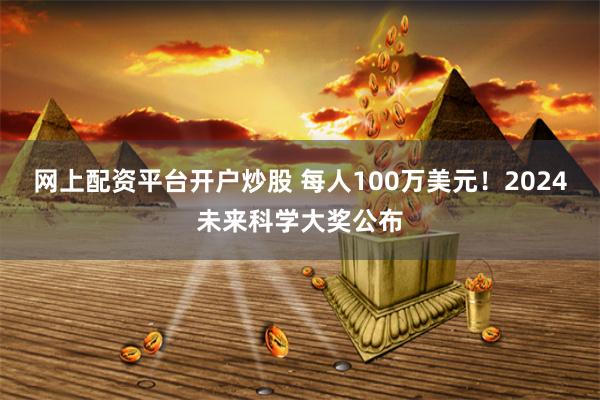 网上配资平台开户炒股 每人100万美元！2024未来科学大奖公布
