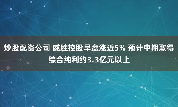 炒股配资公司 威胜控股早盘涨近5% 预计中期取得综合纯利约3.3亿元以上