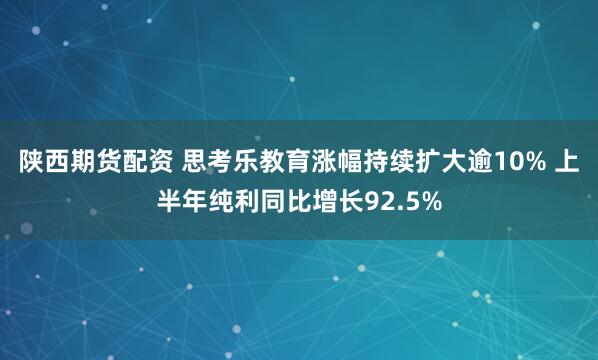 陕西期货配资 思考乐教育涨幅持续扩大逾10% 上半年纯利同比增长92.5%