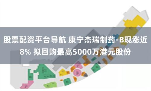 股票配资平台导航 康宁杰瑞制药-B现涨近8% 拟回购最高5000万港元股份
