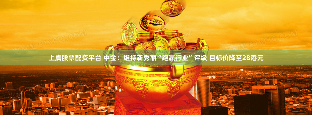 上虞股票配资平台 中金：维持新秀丽“跑赢行业”评级 目标价降至28港元