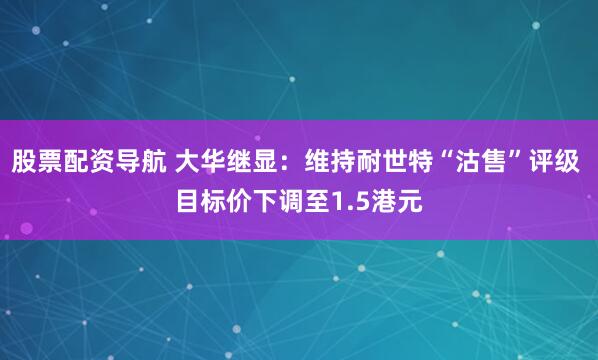 股票配资导航 大华继显：维持耐世特“沽售”评级 目标价下调至1.5港元