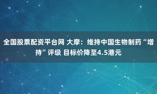 全国股票配资平台网 大摩：维持中国生物制药“增持”评级 目标价降至4.5港元