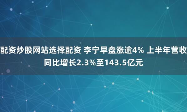 配资炒股网站选择配资 李宁早盘涨逾4% 上半年营收同比增长2.3%至143.5亿元