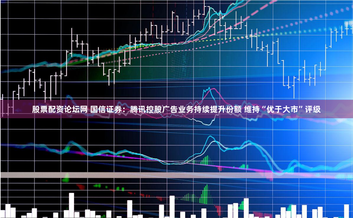 股票配资论坛网 国信证券：腾讯控股广告业务持续提升份额 维持“优于大市”评级