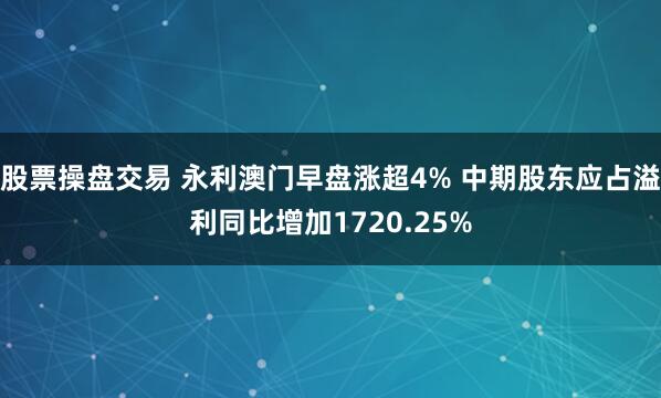 股票操盘交易 永利澳门早盘涨超4% 中期股东应占溢利同比增加1720.25%