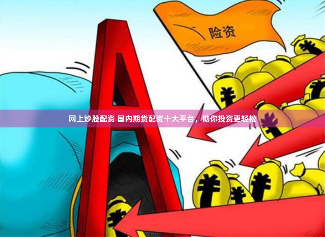 网上炒股配资 国内期货配资十大平台，助你投资更轻松