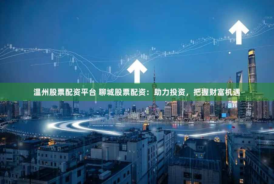 温州股票配资平台 聊城股票配资：助力投资，把握财富机遇