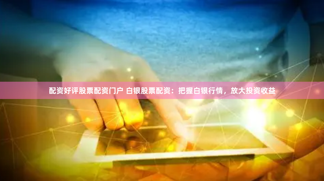 配资好评股票配资门户 白银股票配资：把握白银行情，放大投资收益