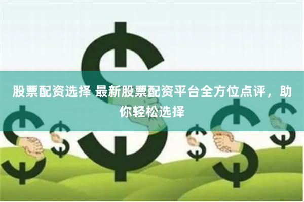 股票配资选择 最新股票配资平台全方位点评，助你轻松选择