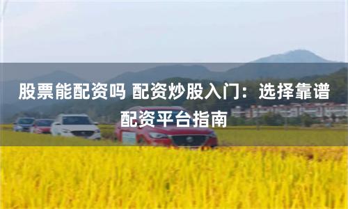 股票能配资吗 配资炒股入门：选择靠谱配资平台指南