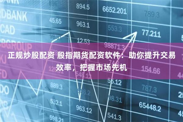 正规炒股配资 股指期货配资软件：助你提升交易效率，把握市场先机