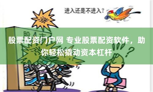 股票配资门户网 专业股票配资软件，助你轻松撬动资本杠杆