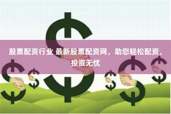 股票配资行业 最新股票配资网，助您轻松配资，投资无忧