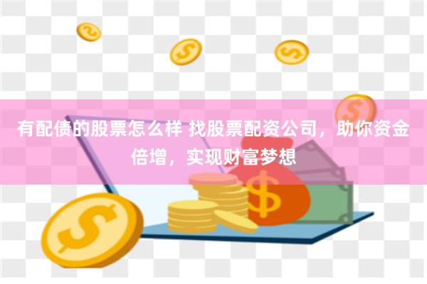有配债的股票怎么样 找股票配资公司，助你资金倍增，实现财富梦想