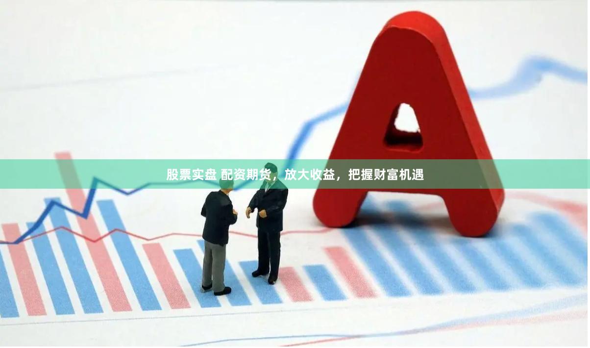 股票实盘 配资期货，放大收益，把握财富机遇