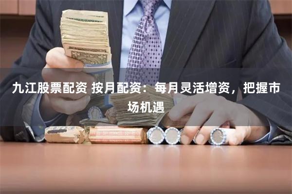 九江股票配资 按月配资：每月灵活增资，把握市场机遇