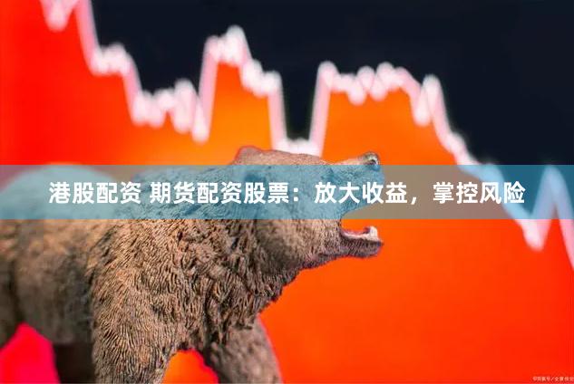 港股配资 期货配资股票：放大收益，掌控风险