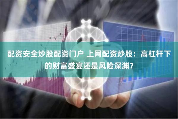 配资安全炒股配资门户 上网配资炒股：高杠杆下的财富盛宴还是风险深渊？