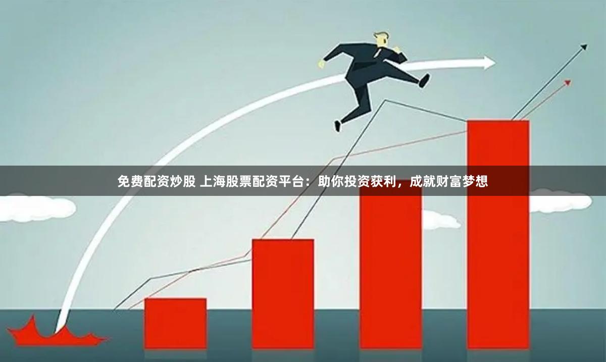 免费配资炒股 上海股票配资平台：助你投资获利，成就财富梦想