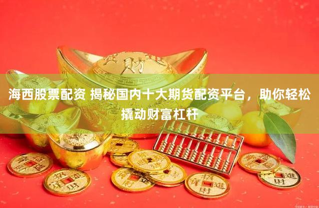 海西股票配资 揭秘国内十大期货配资平台，助你轻松撬动财富杠杆