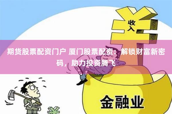 期货股票配资门户 厦门股票配资：解锁财富新密码，助力投资腾飞