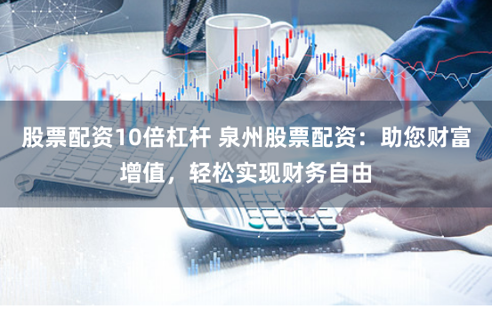 股票配资10倍杠杆 泉州股票配资：助您财富增值，轻松实现财务自由