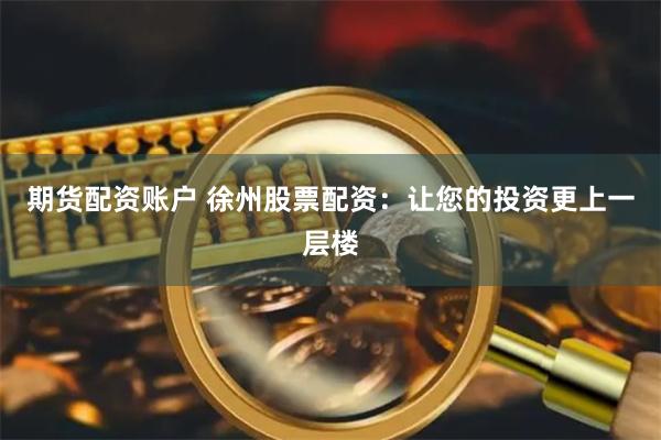 期货配资账户 徐州股票配资：让您的投资更上一层楼