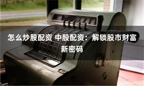 怎么炒股配资 中股配资：解锁股市财富新密码