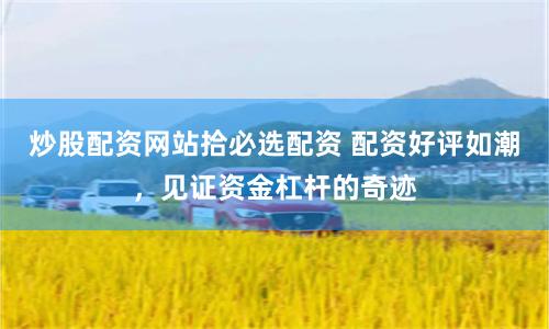炒股配资网站拾必选配资 配资好评如潮，见证资金杠杆的奇迹