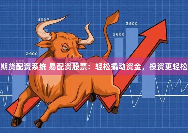 期货配资系统 易配资股票：轻松撬动资金，投资更轻松