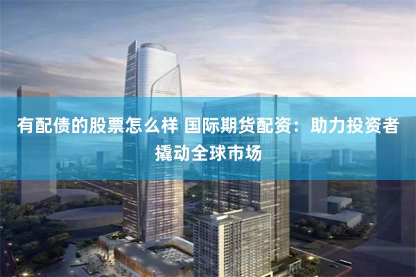 有配债的股票怎么样 国际期货配资：助力投资者撬动全球市场