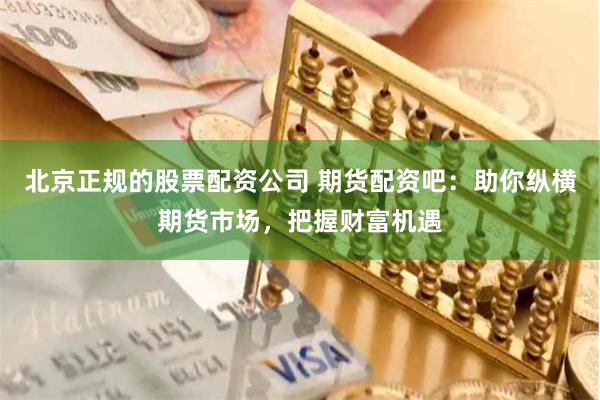 北京正规的股票配资公司 期货配资吧：助你纵横期货市场，把握财富机遇