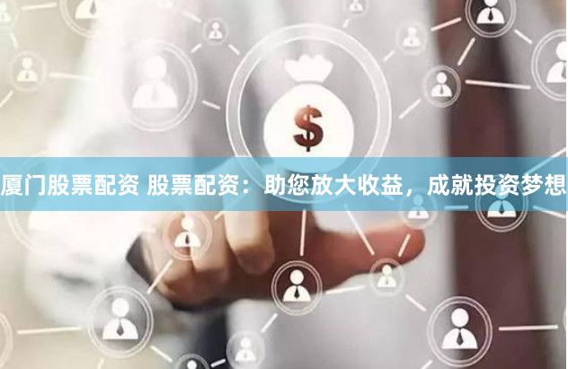 厦门股票配资 股票配资：助您放大收益，成就投资梦想