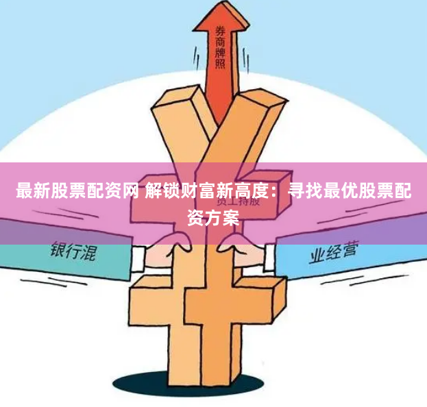 最新股票配资网 解锁财富新高度:寻找最优股票配资方案