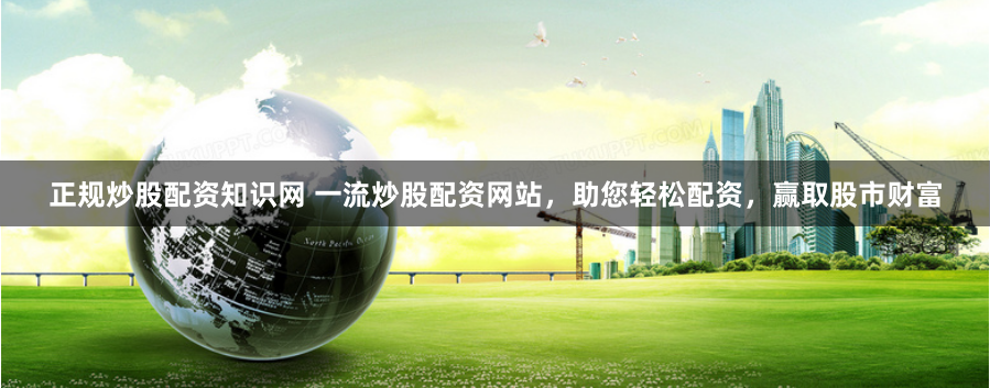 正规炒股配资知识网 一流炒股配资网站，助您轻松配资，赢取股市财富