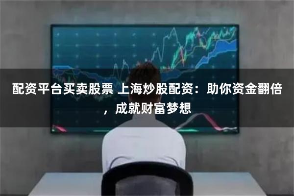 配资平台买卖股票 上海炒股配资：助你资金翻倍，成就财富梦想