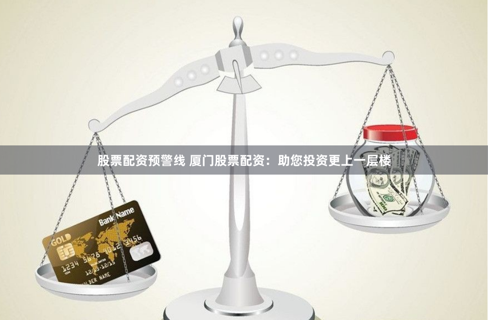 股票配资预警线 厦门股票配资：助您投资更上一层楼