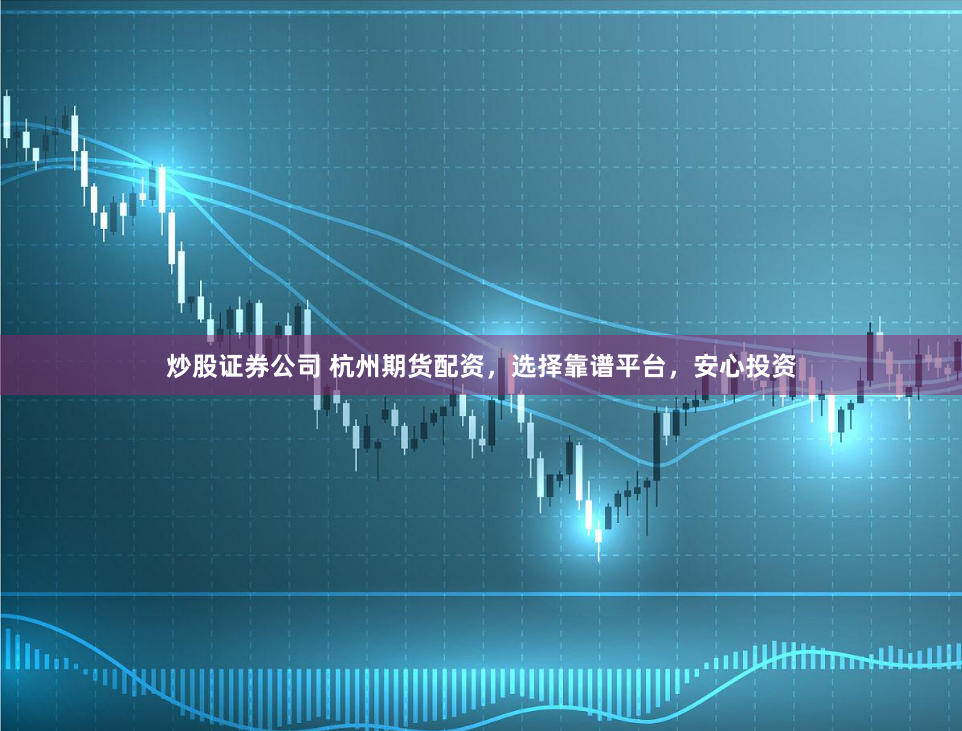 炒股证券公司 杭州期货配资，选择靠谱平台，安心投资