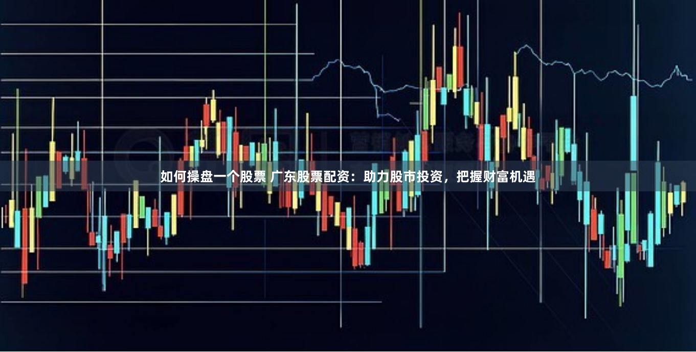 如何操盘一个股票 广东股票配资:助力股市投资,把握财富机遇