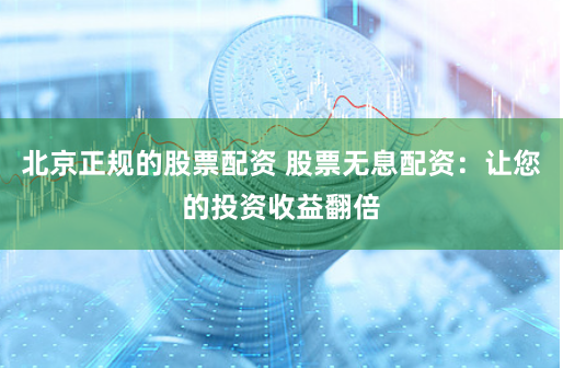 北京正规的股票配资 股票无息配资:让您的投资收益翻倍