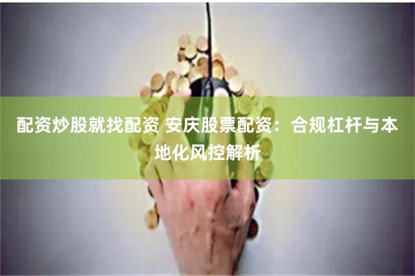 配资炒股就找配资 安庆股票配资：合规杠杆与本地化风控解析