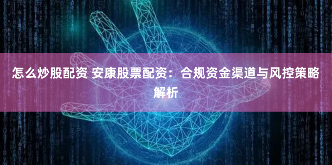 怎么炒股配资 安康股票配资：合规资金渠道与风控策略解析