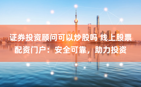 证券投资顾问可以炒股吗 线上股票配资门户:安全可靠,助力投资