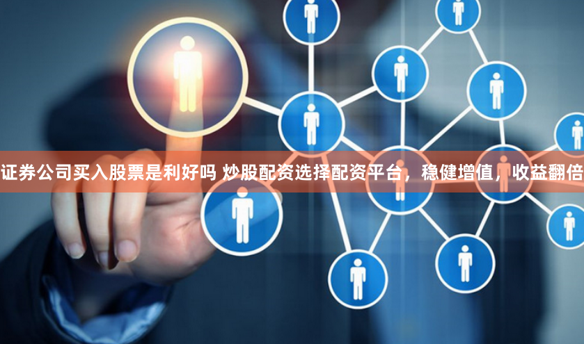 证券公司买入股票是利好吗 炒股配资选择配资平台，稳健增值，收益翻倍